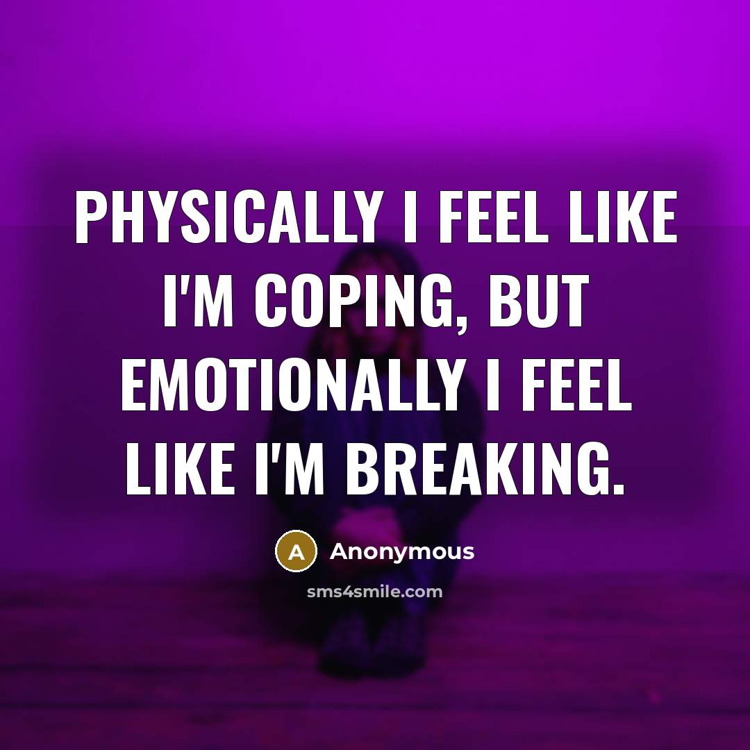 “Physically I feel like I'm coping, but emotionally I feel like I'm breaking.” quote by Anonymous
