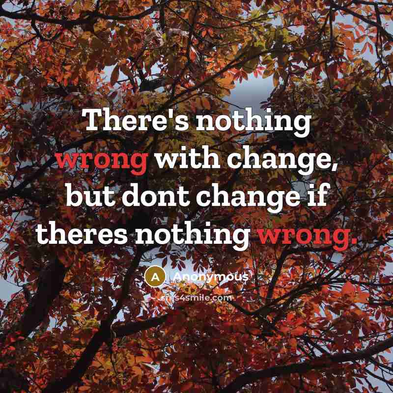 “There's nothing wrong with change, but dont change if theres nothing wrong.” quote by Anonymous