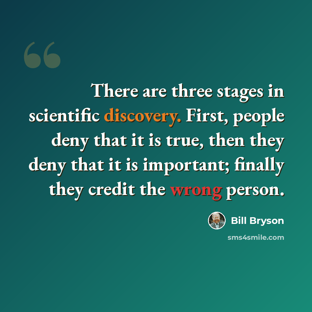 “There are three stages in scientific discovery. First, people deny that it is true, then they deny that it is important; finally they credit the wrong person.” quote by Bill Bryson