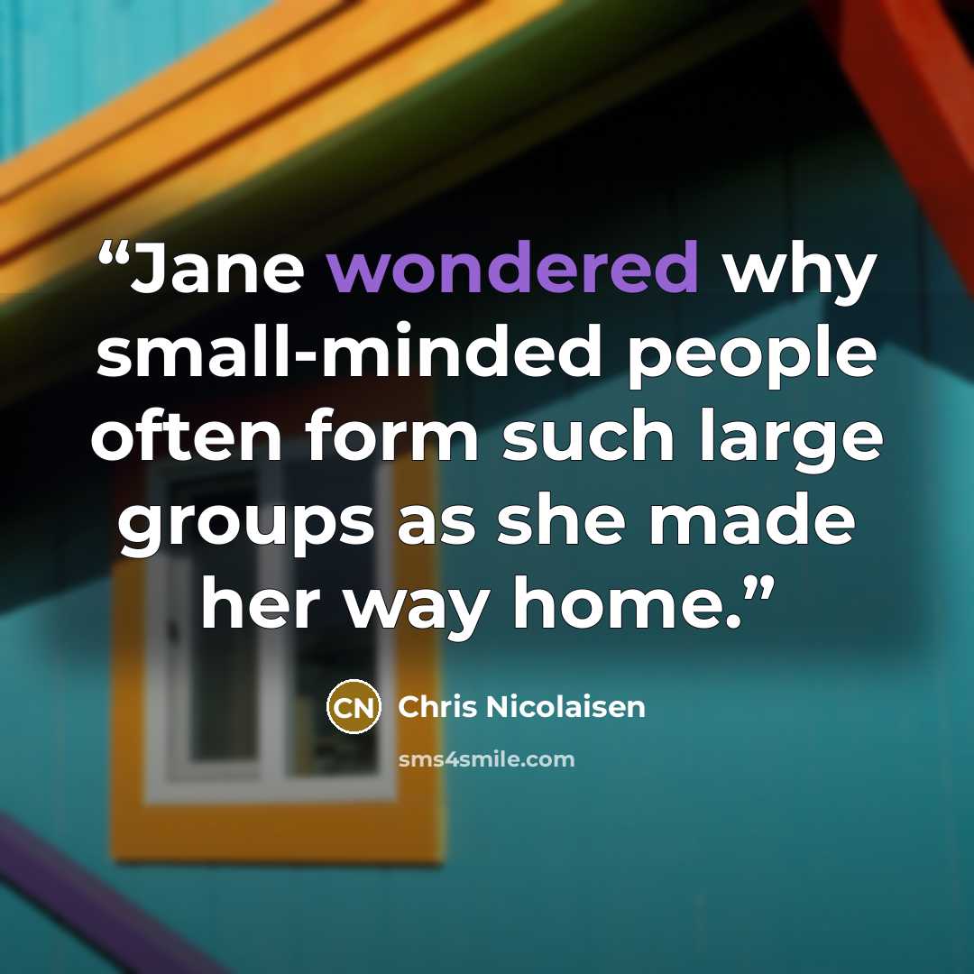 “Jane wondered why small-minded people often form such large groups as she made her way home.” quote by Chris Nicolaisen