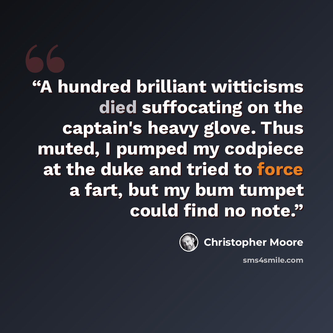 “A hundred brilliant witticisms died suffocating on the captain's heavy glove. Thus muted, I pumped my codpiece at the duke and tried to force a fart, but my bum tumpet could find no note.” quote by Christopher Moore
