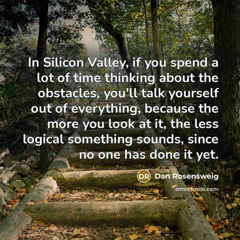 “In Silicon Valley, if you spend a lot of time thinking about the obstacles, you'll talk yourself out of everything, because the more you look at it, the less logical something sounds, since no one has done it yet.” quote by Dan Rosensweig