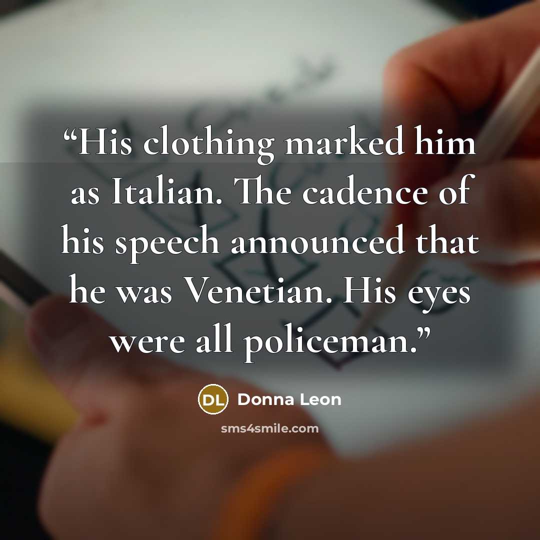 “His clothing marked him as Italian. The cadence of his speech announced that he was Venetian. His eyes were all policeman.” quote by Donna Leon