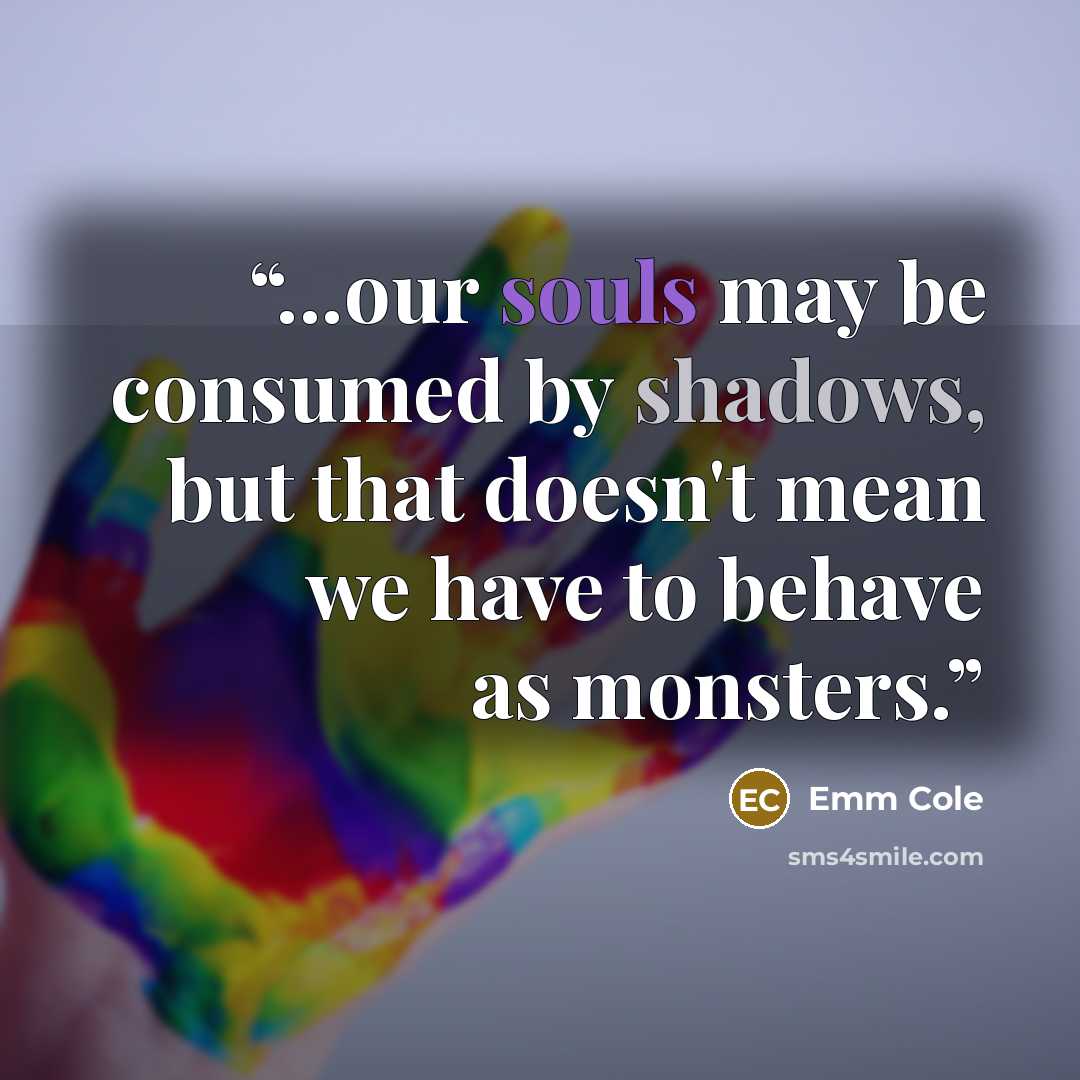 “...our souls may be consumed by shadows, but that doesn't mean we have to behave as monsters.” quote by Emm Cole
