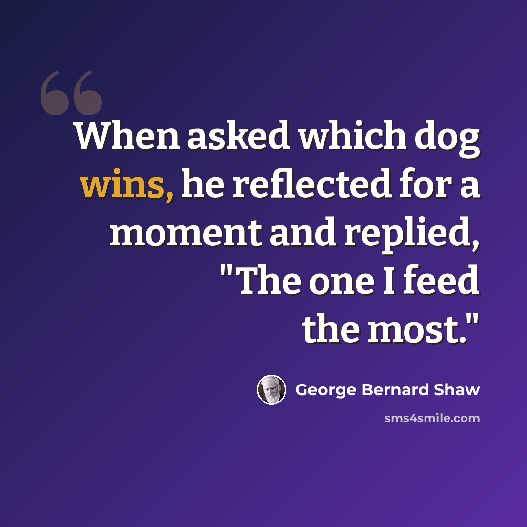 “When asked which dog wins, he reflected for a moment and replied, "The one I feed the most."” quote by George Bernard Shaw