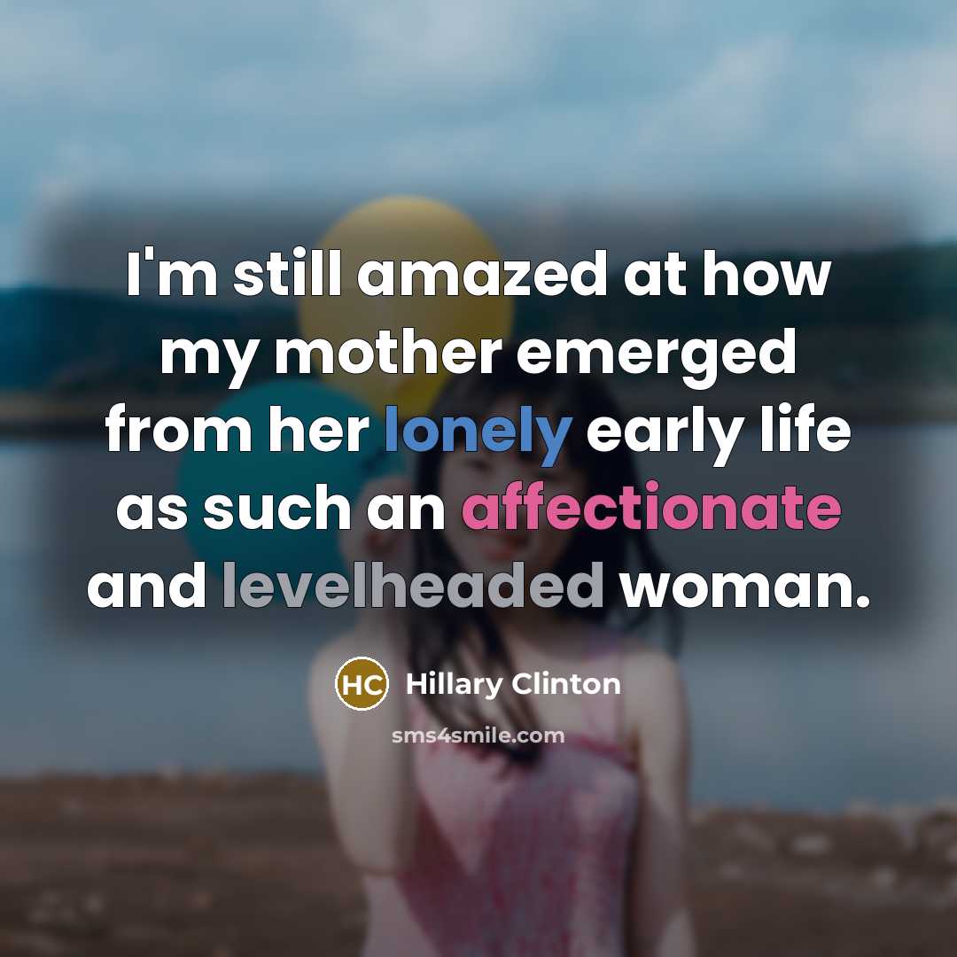 “I'm still amazed at how my mother emerged from her lonely early life as such an affectionate and levelheaded woman.” quote by Hillary Clinton