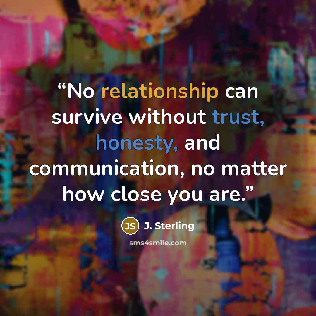 “No relationship can survive without trust, honesty, and communication, no matter how close you are.” quote by J. Sterling
