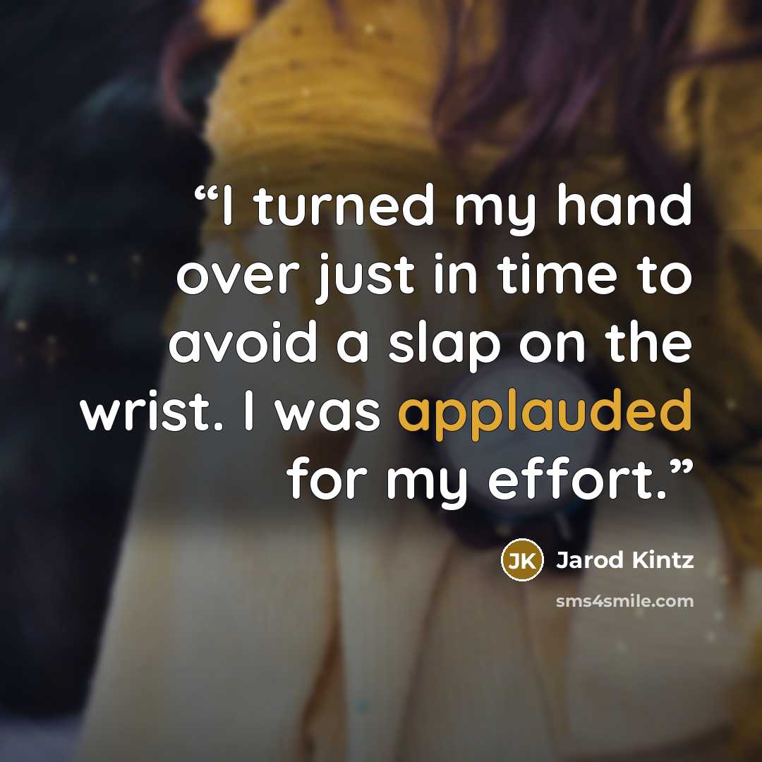 “I turned my hand over just in time to avoid a slap on the wrist. I was applauded for my effort.” quote by Jarod Kintz
