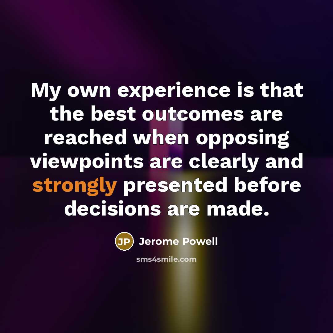 “My own experience is that the best outcomes are reached when opposing viewpoints are clearly and strongly presented before decisions are made.” quote by Jerome Powell