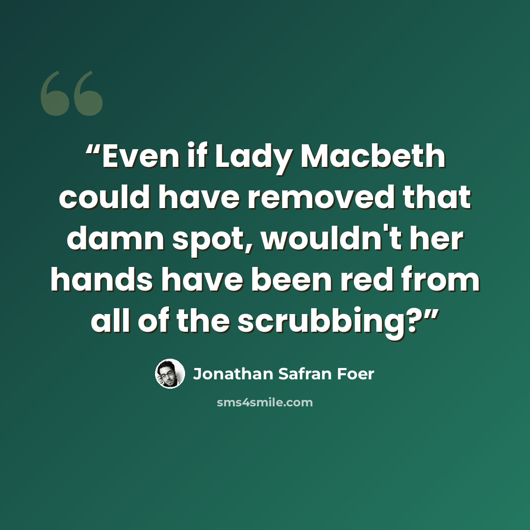 “Even if Lady Macbeth could have removed that damn spot, wouldn't her hands have been red from all of the scrubbing?” quote by Jonathan Safran Foer
