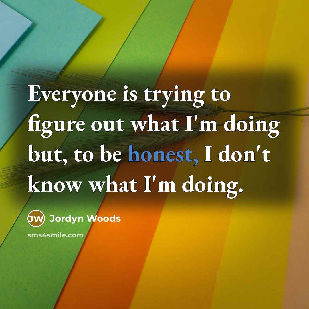 “Everyone is trying to figure out what I'm doing but, to be honest, I don't know what I'm doing.” quote by Jordyn Woods