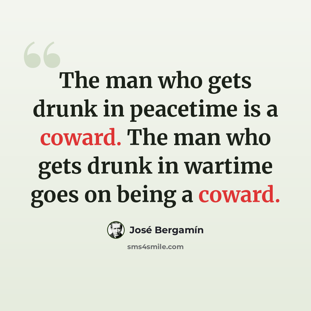 “The man who gets drunk in peacetime is a coward. The man who gets drunk in wartime goes on being a coward.” quote by Jose Bergamin