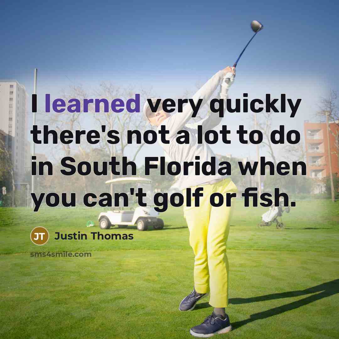 “I learned very quickly there's not a lot to do in South Florida when you can't golf or fish.” quote by Justin Thomas