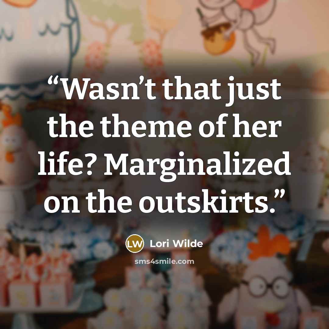 “Wasn’t that just the theme of her life? Marginalized on the outskirts.” quote by Lori Wilde