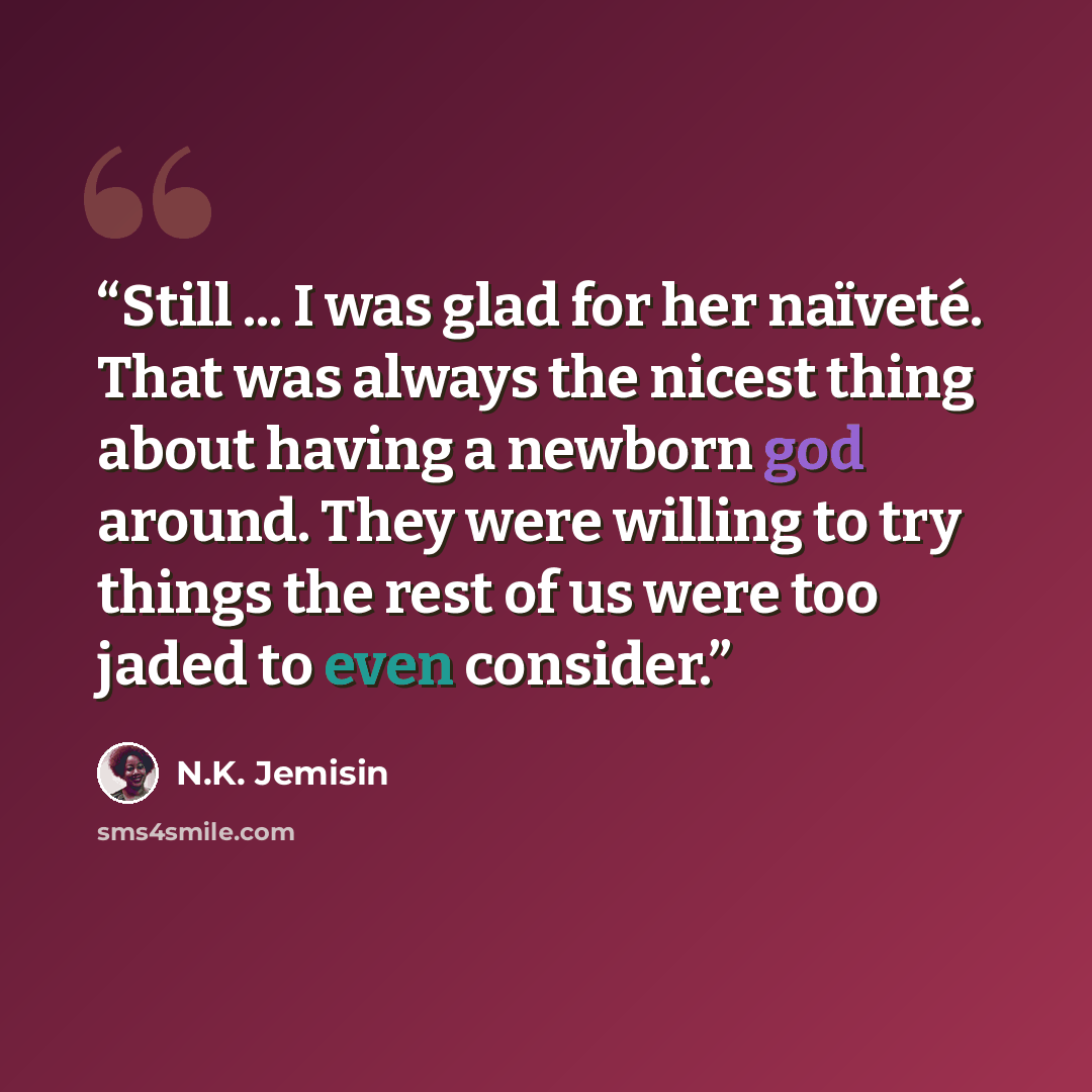 “Still ... I was glad for her naïveté. That was always the nicest thing about having a newborn god around. They were willing to try things the rest of us were too jaded to even consider.” quote by N.K. Jemisin