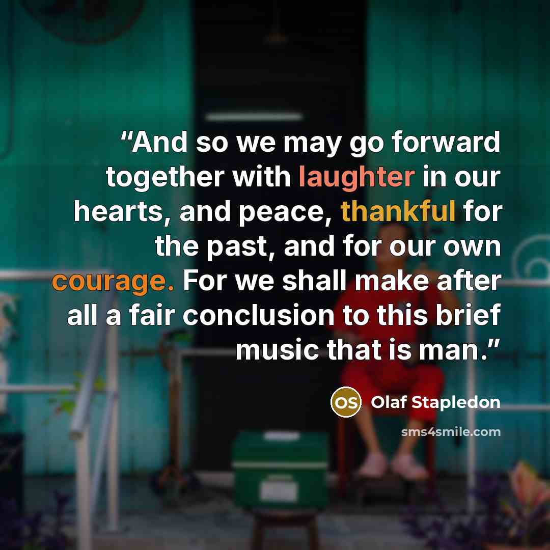 “And so we may go forward together with laughter in our hearts, and peace, thankful for the past, and for our own courage. For we shall make after all a fair conclusion to this brief music that is man.” quote by Olaf Stapledon