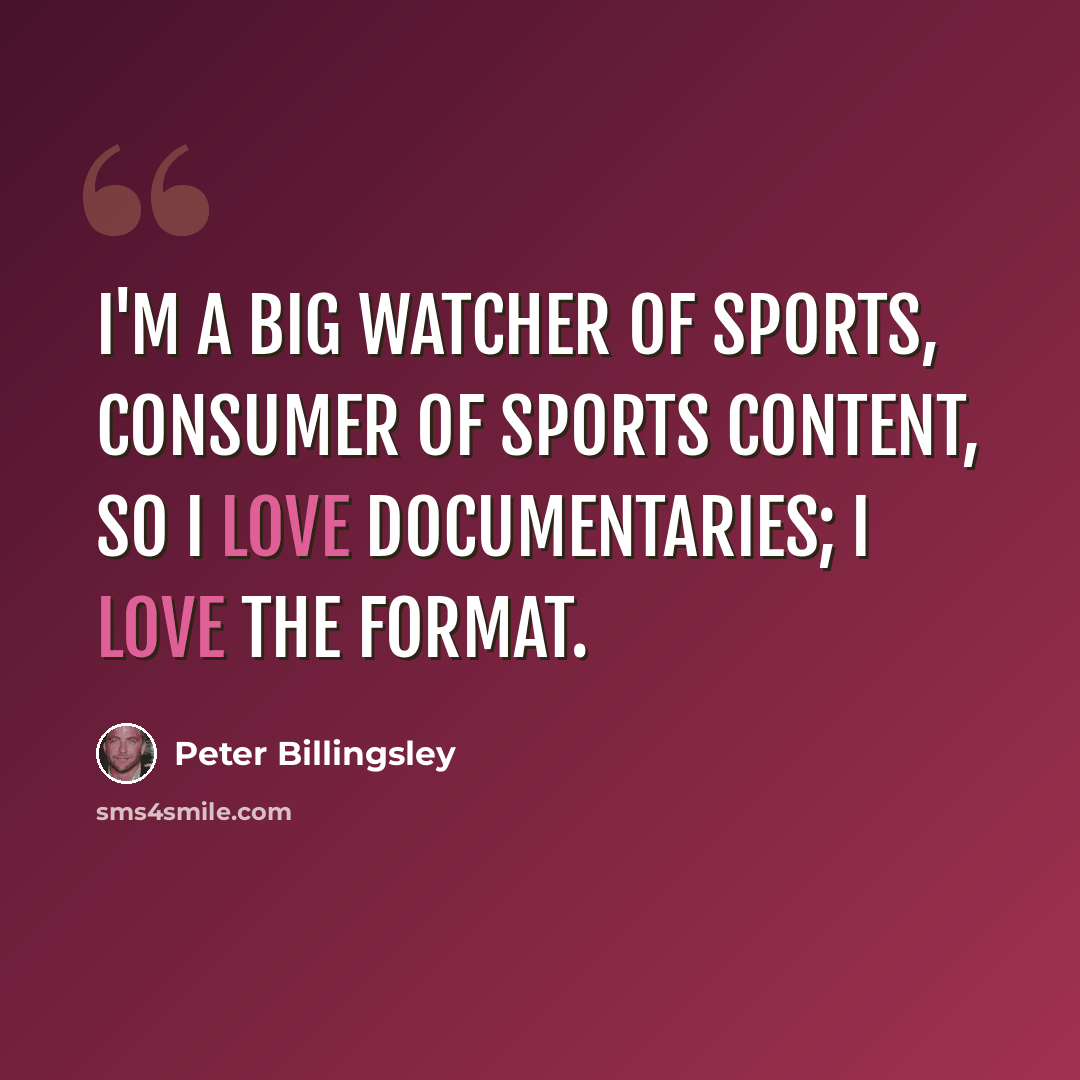 “I'm a big watcher of sports, consumer of sports content, so I love documentaries; I love the format.” quote by Peter Billingsley