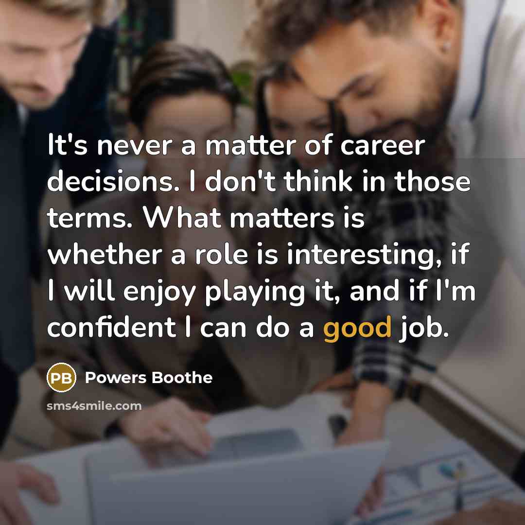 “It's never a matter of career decisions. I don't think in those terms. What matters is whether a role is interesting, if I will enjoy playing it, and if I'm confident I can do a good job.” quote by Powers Boothe