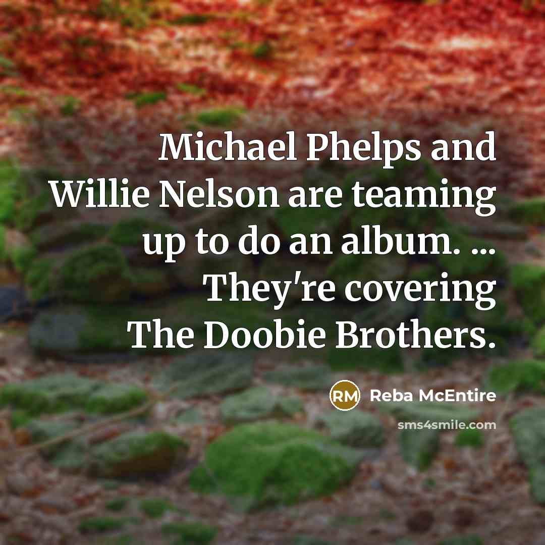 “Michael Phelps and Willie Nelson are teaming up to do an album. ... They're covering The Doobie Brothers.” quote by Reba McEntire