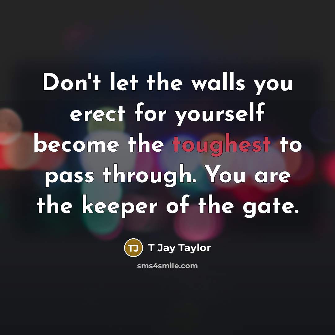 “Don't let the walls you erect for yourself become the toughest to pass through. You are the keeper of the gate.” quote by T Jay Taylor