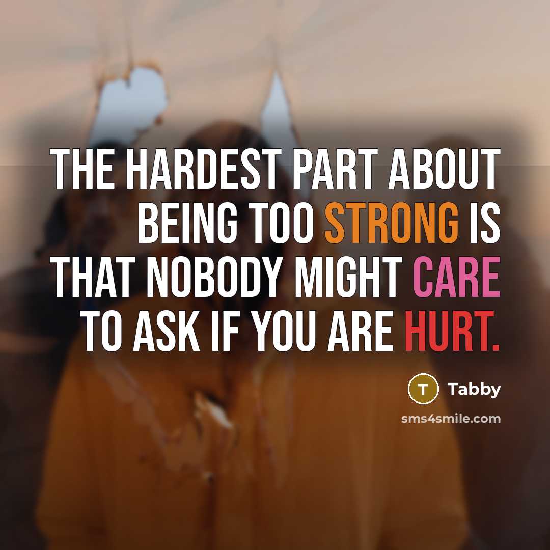“The hardest part about being too strong is that nobody might care to ask if you are hurt.” quote by Tabby