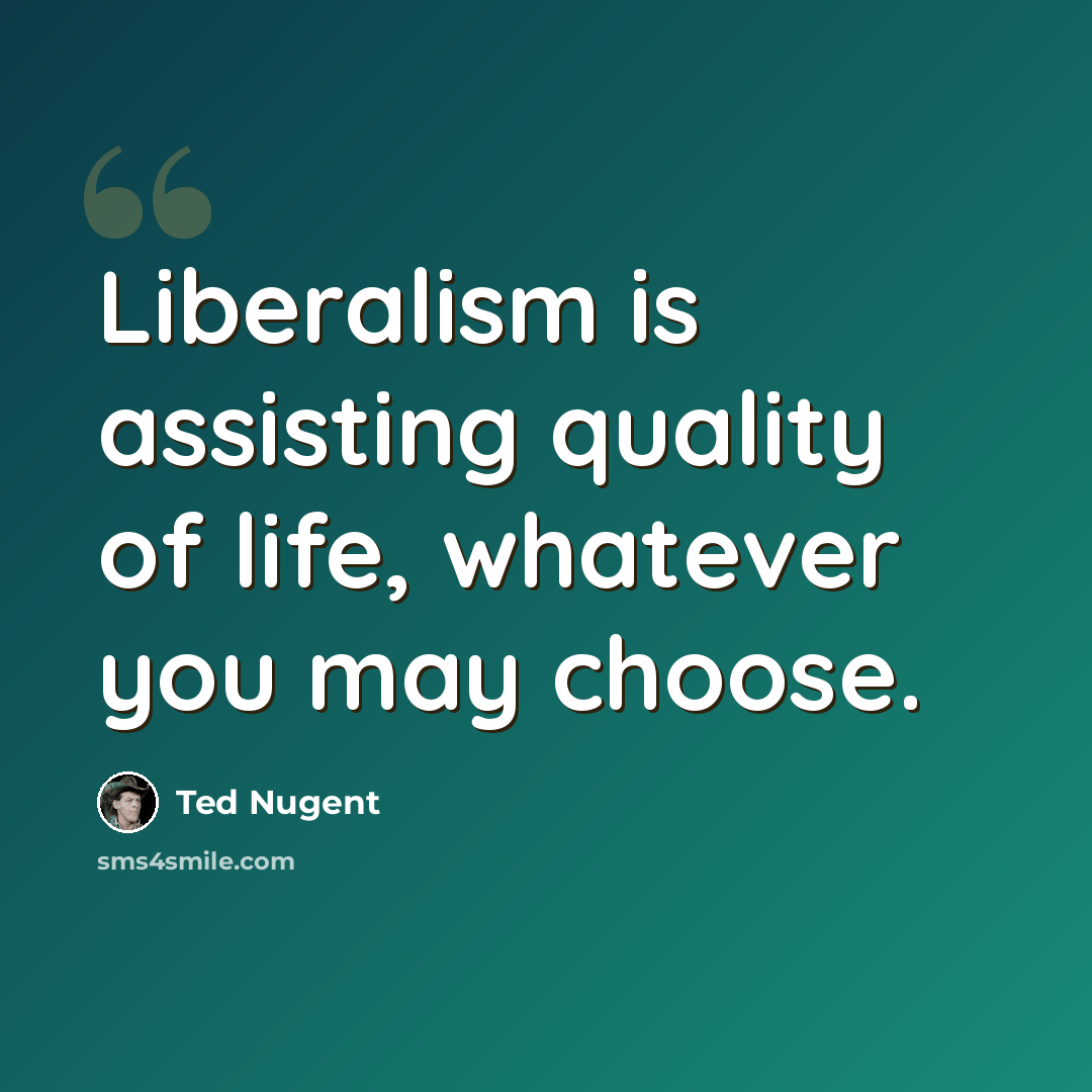 “Liberalism is assisting quality of life, whatever you may choose.” quote by Ted Nugent