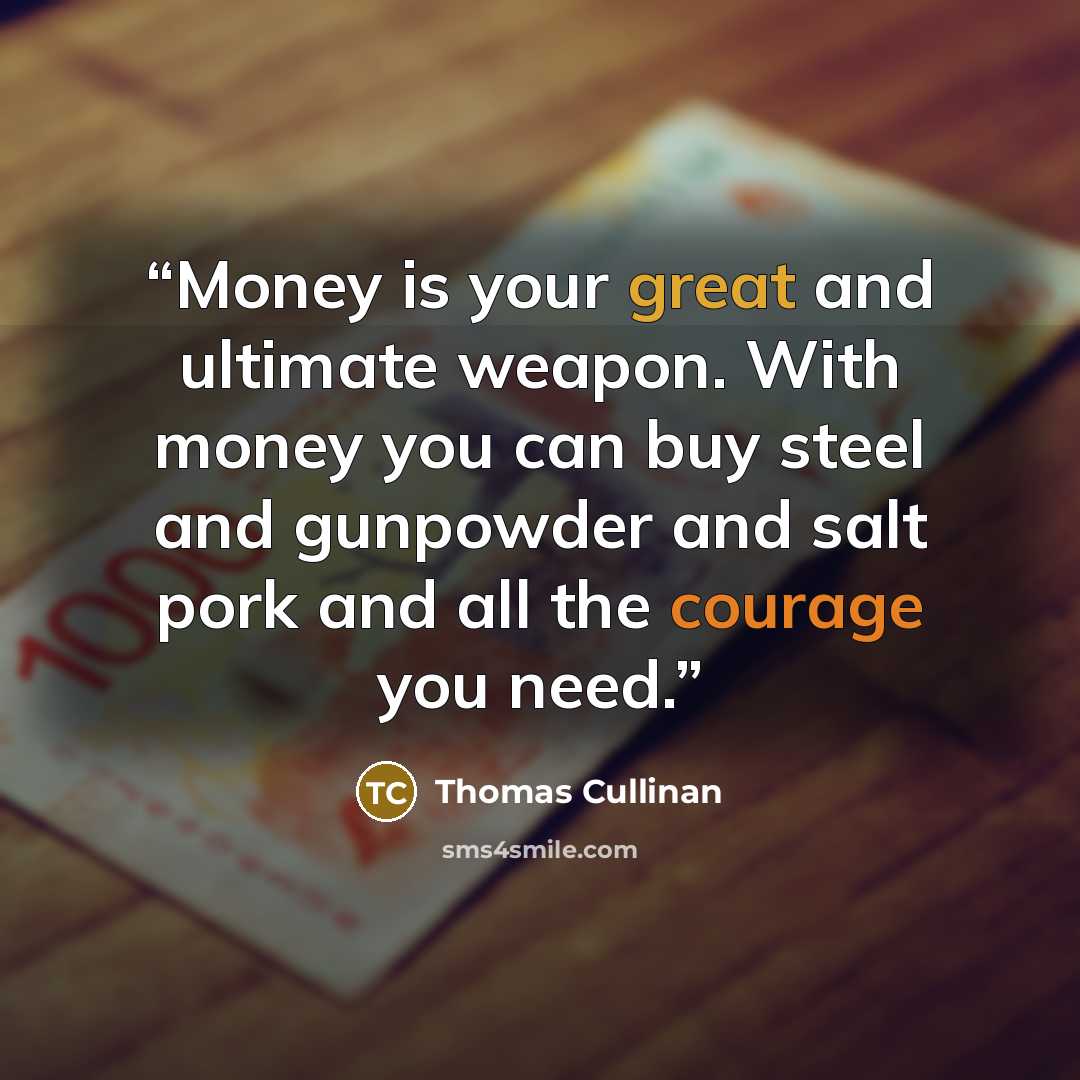 “Money is your great and ultimate weapon. With money you can buy steel and gunpowder and salt pork and all the courage you need.” quote by Thomas Cullinan