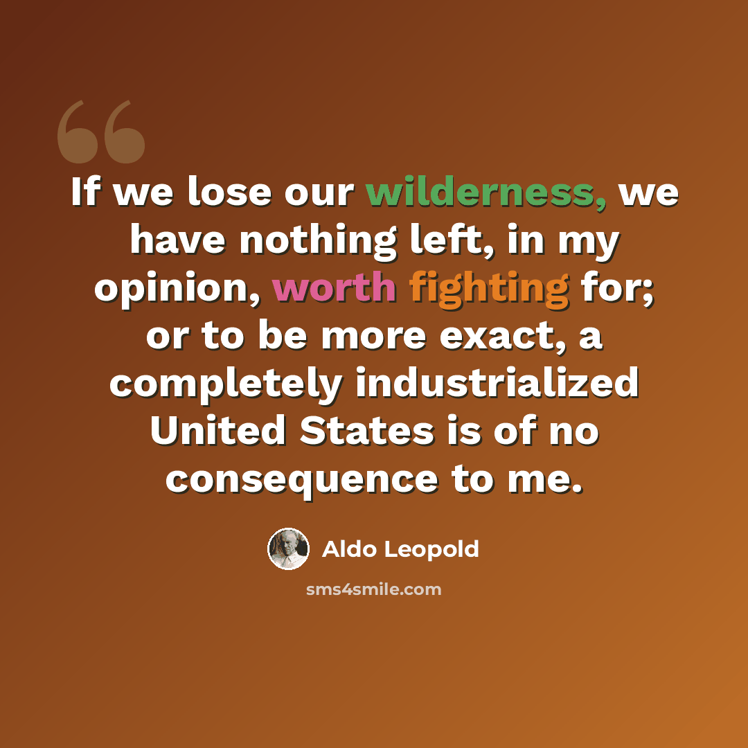 “If we lose our wilderness, we have nothing left, in my opinion, worth fighting for; or to be more exact, a completely industrialized United States is of no consequence to me.” quote by Aldo Leopold