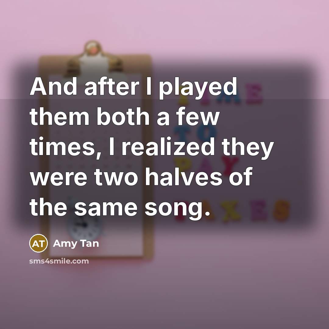 “And after I played them both a few times, I realized they were two halves of the same song.” quote by Amy Tan