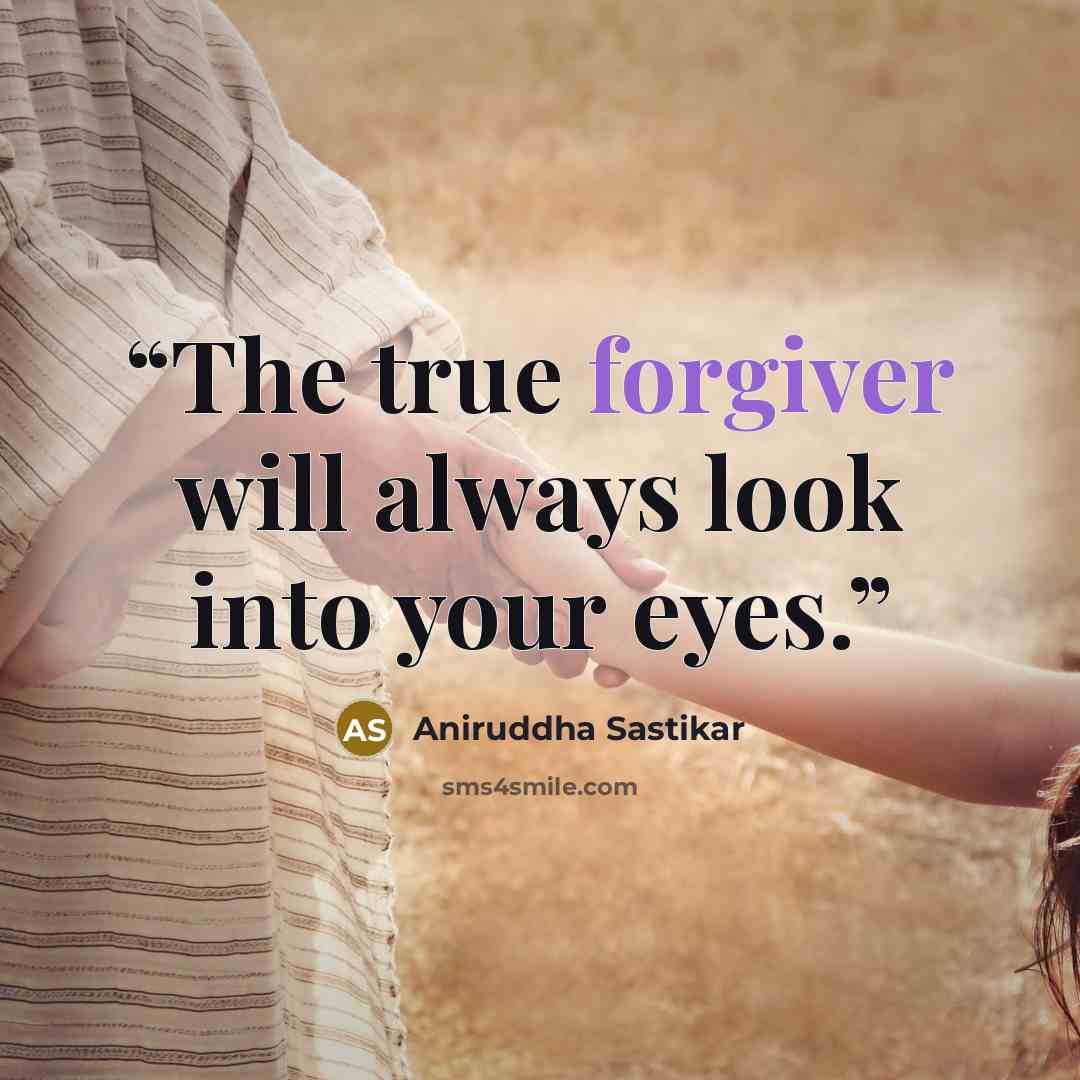 “The true forgiver will always look into your eyes.” quote by Aniruddha Sastikar