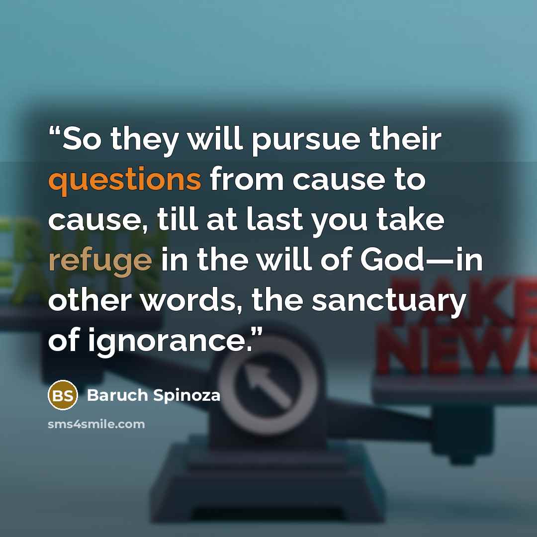 “So they will pursue their questions from cause to cause, till at last you take refuge in the will of God—in other words, the sanctuary of ignorance.” quote by Baruch Spinoza