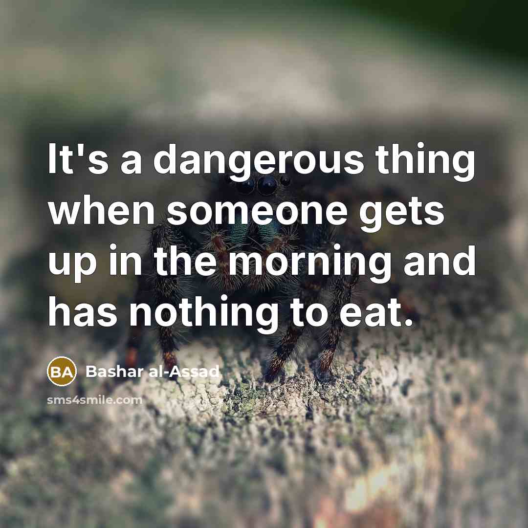 “It's a dangerous thing when someone gets up in the morning and has nothing to eat.” quote by Bashar al-Assad