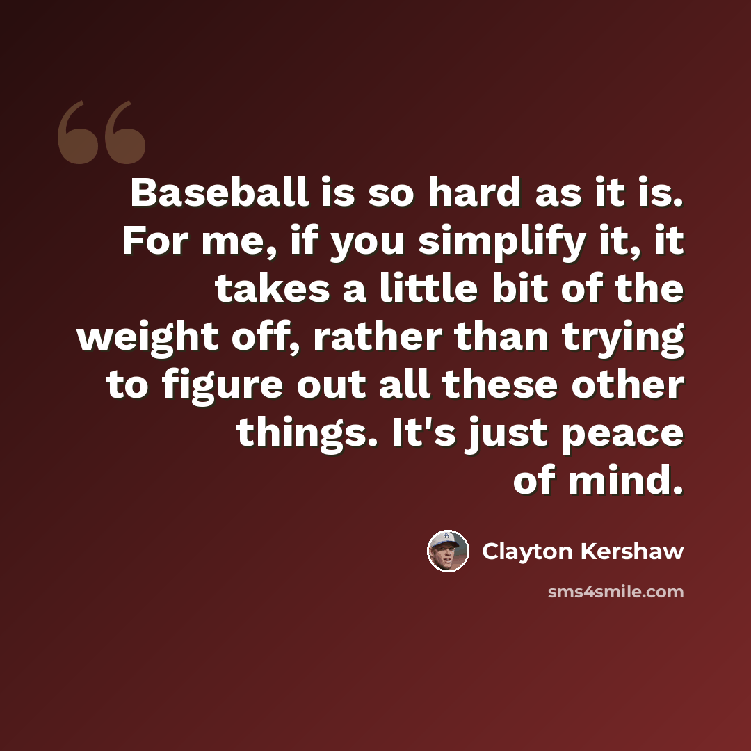 “Baseball is so hard as it is. For me, if you simplify it, it takes a little bit of the weight off, rather than trying to figure out all these other things. It's just peace of mind.” quote by Clayton Kershaw