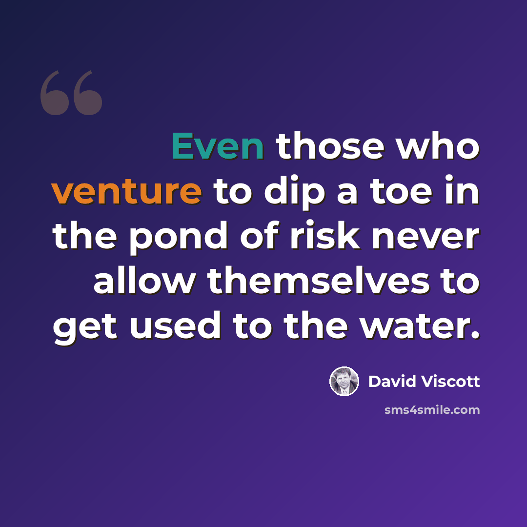 “Even those who venture to dip a toe in the pond of risk never allow themselves to get used to the water.” quote by David Viscott