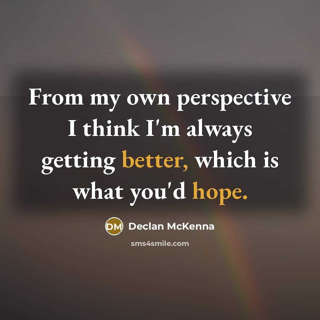 “From my own perspective I think I'm always getting better, which is what you'd hope.” quote by Declan McKenna