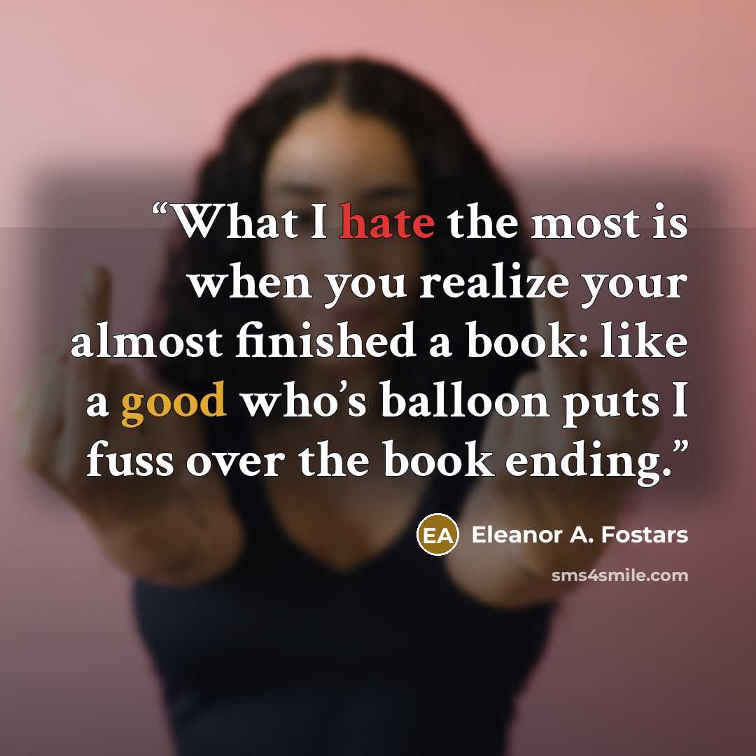 “What I hate the most is when you realize your almost finished a book: like a good who’s balloon puts I fuss over the book ending.” quote by Eleanor A. Fostars