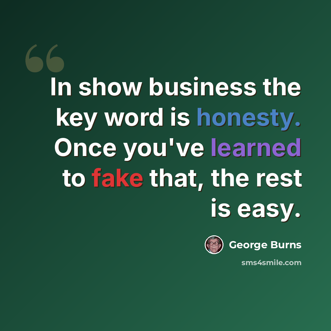 “In show business the key word is honesty. Once you've learned to fake that, the rest is easy.” quote by George Burns