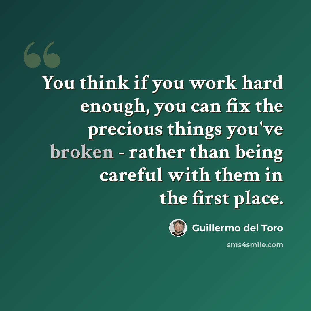 “You think if you work hard enough, you can fix the precious things you've broken - rather than being careful with them in the first place.” quote by Guillermo del Toro