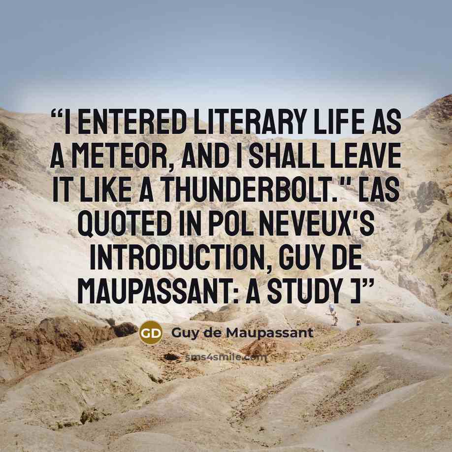 “I entered literary life as a meteor, and I shall leave it like a thunderbolt." [As quoted in Pol Neveux's introduction, Guy De Maupassant: A Study ]” quote by Guy de Maupassant