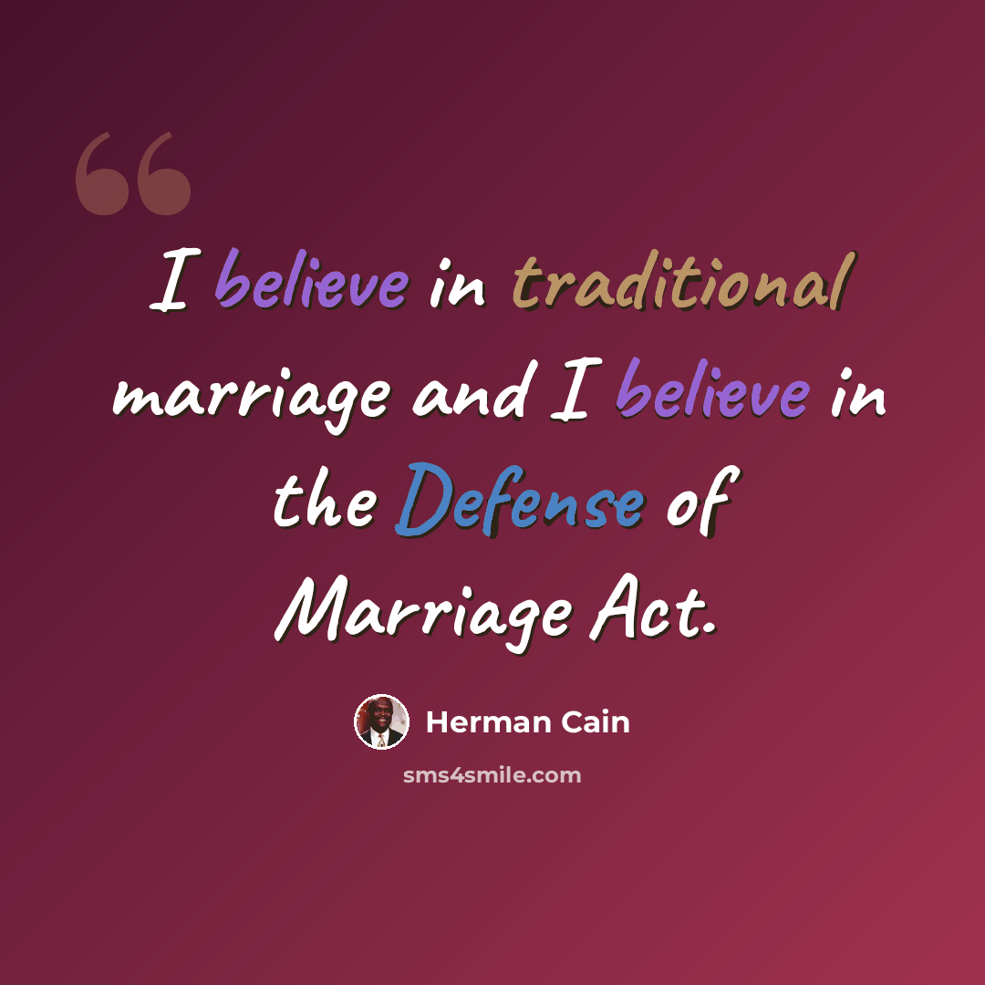 “I believe in traditional marriage and I believe in the Defense of Marriage Act.” quote by Herman Cain