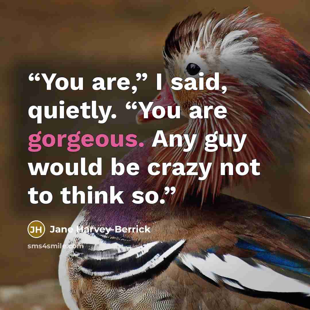 “You are,” I said, quietly. “You are gorgeous. Any guy would be crazy not to think so.” quote by Jane Harvey-Berrick