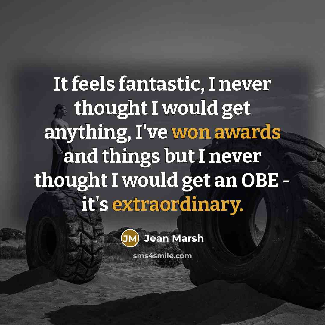 “It feels fantastic, I never thought I would get anything, I've won awards and things but I never thought I would get an OBE - it's extraordinary.” quote by Jean Marsh
