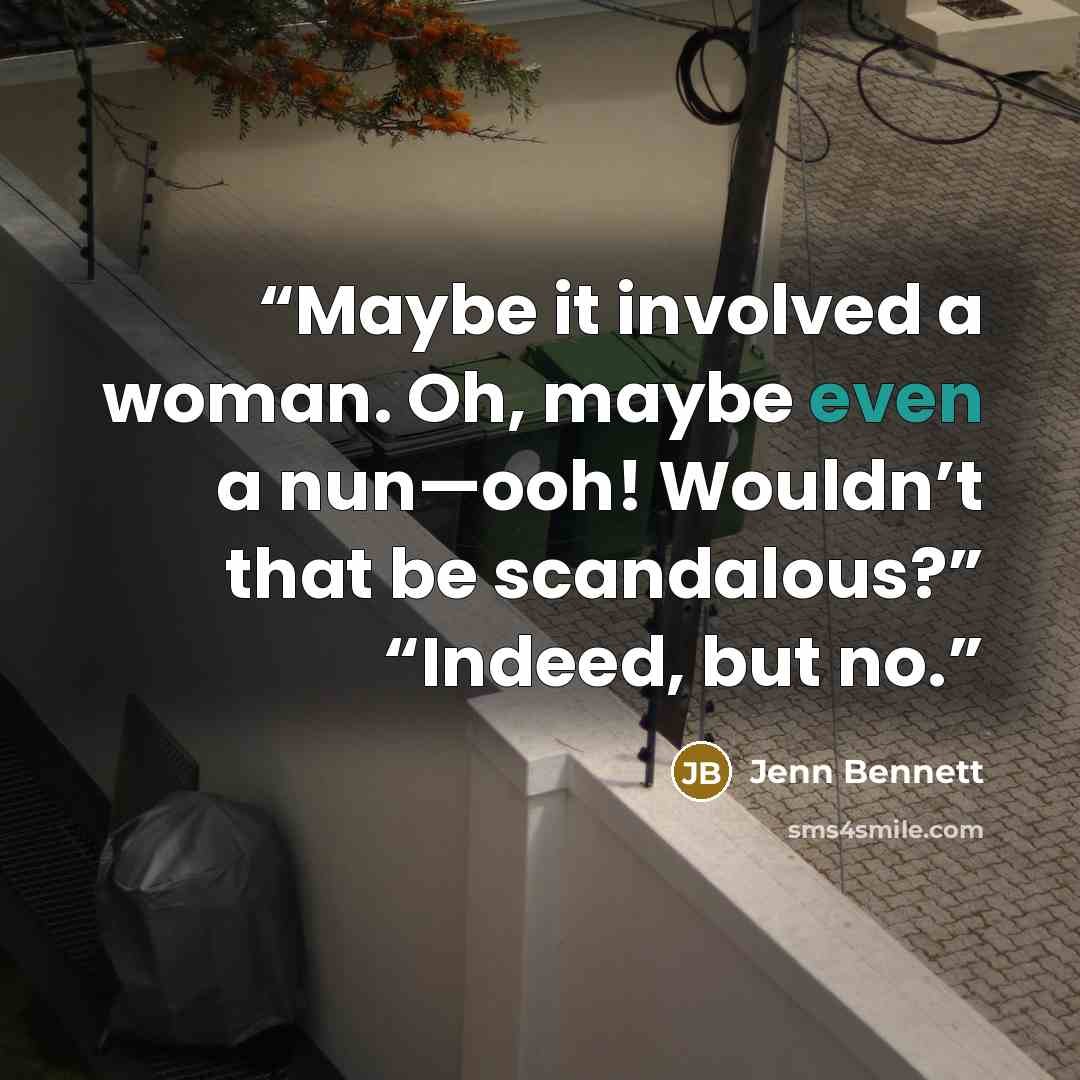 “Maybe it involved a woman. Oh, maybe even a nun—ooh! Wouldn’t that be scandalous?” “Indeed, but no.” quote by Jenn Bennett