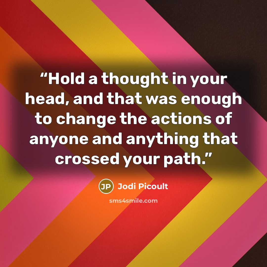 “Hold a thought in your head, and that was enough to change the actions of anyone and anything that crossed your path.” quote by Jodi Picoult