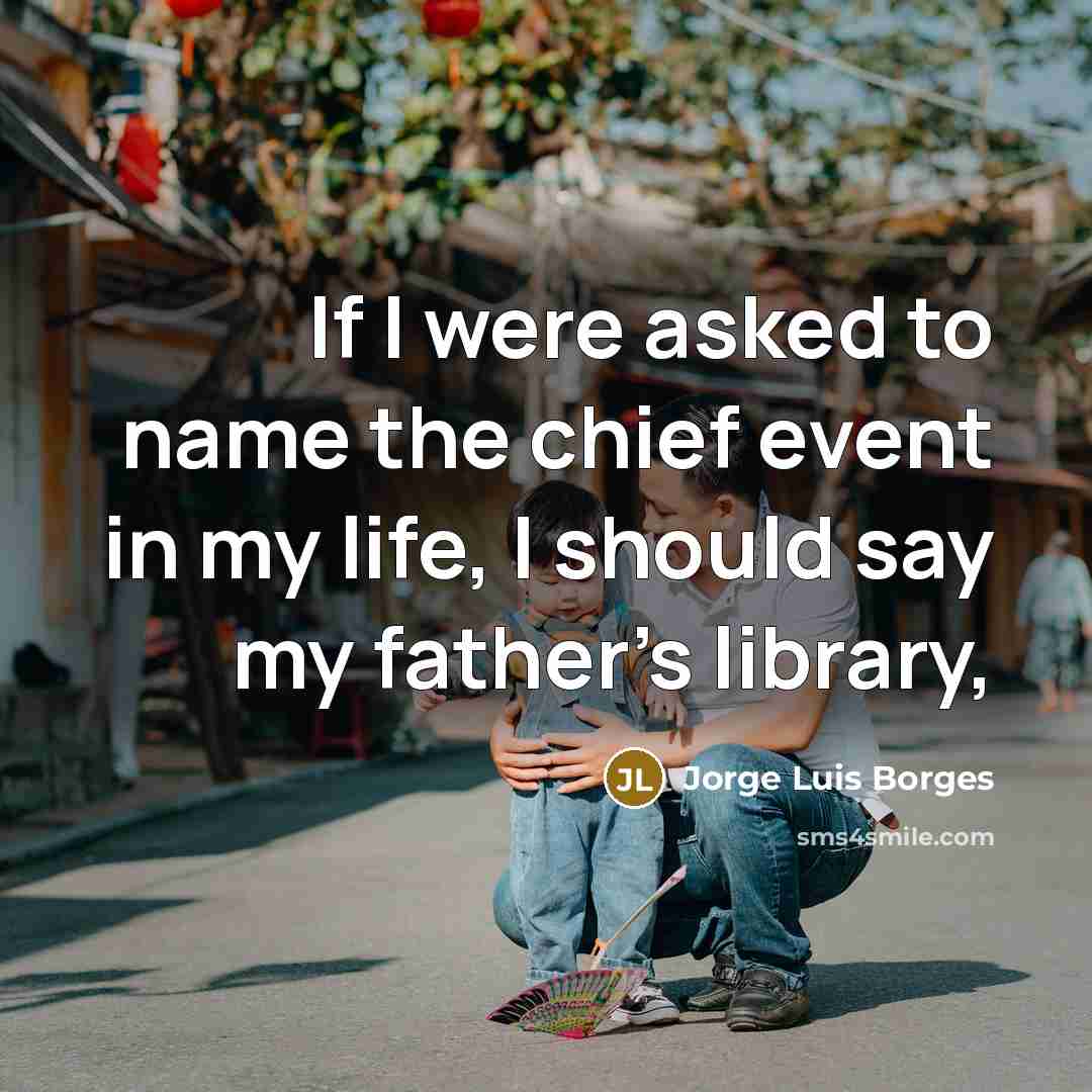 “If I were asked to name the chief event in my life, I should say my father's library,” quote by Jorge Luis Borges