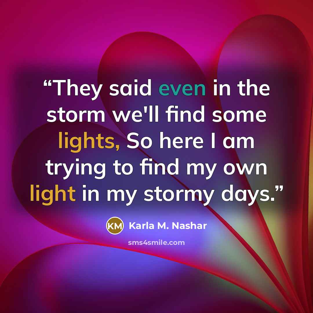 “They said even in the storm we'll find some lights, So here I am trying to find my own light in my stormy days.” quote by Karla M. Nashar