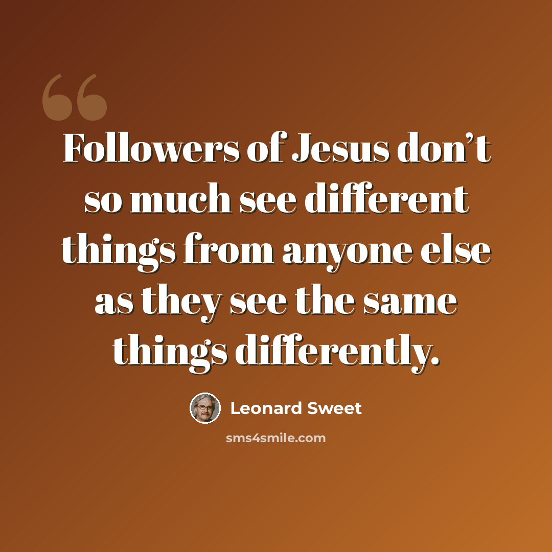 “Followers of Jesus don’t so much see different things from anyone else as they see the same things differently.” quote by Leonard Sweet