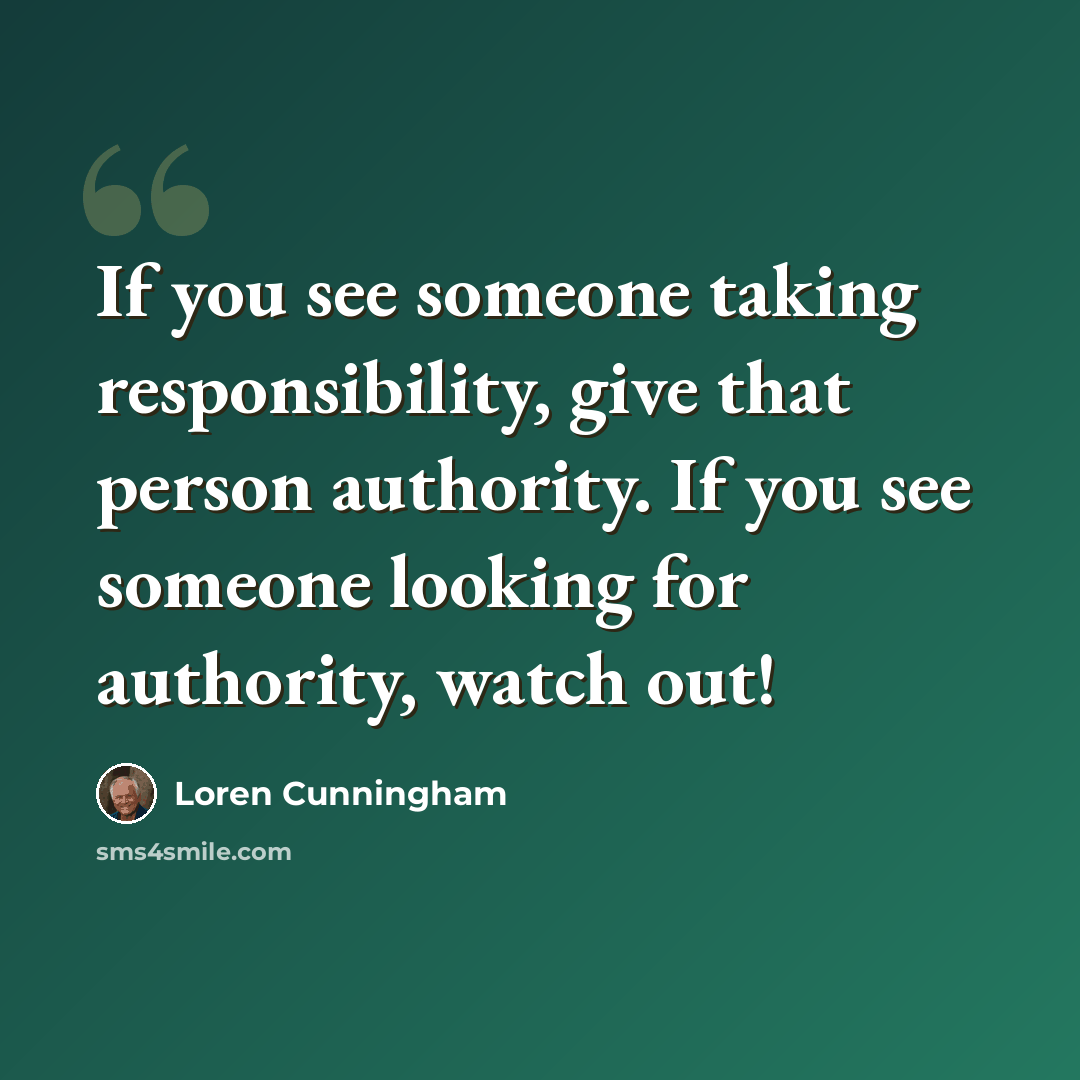 “If you see someone taking responsibility, give that person authority. If you see someone looking for authority, watch out!” quote by Loren Cunningham