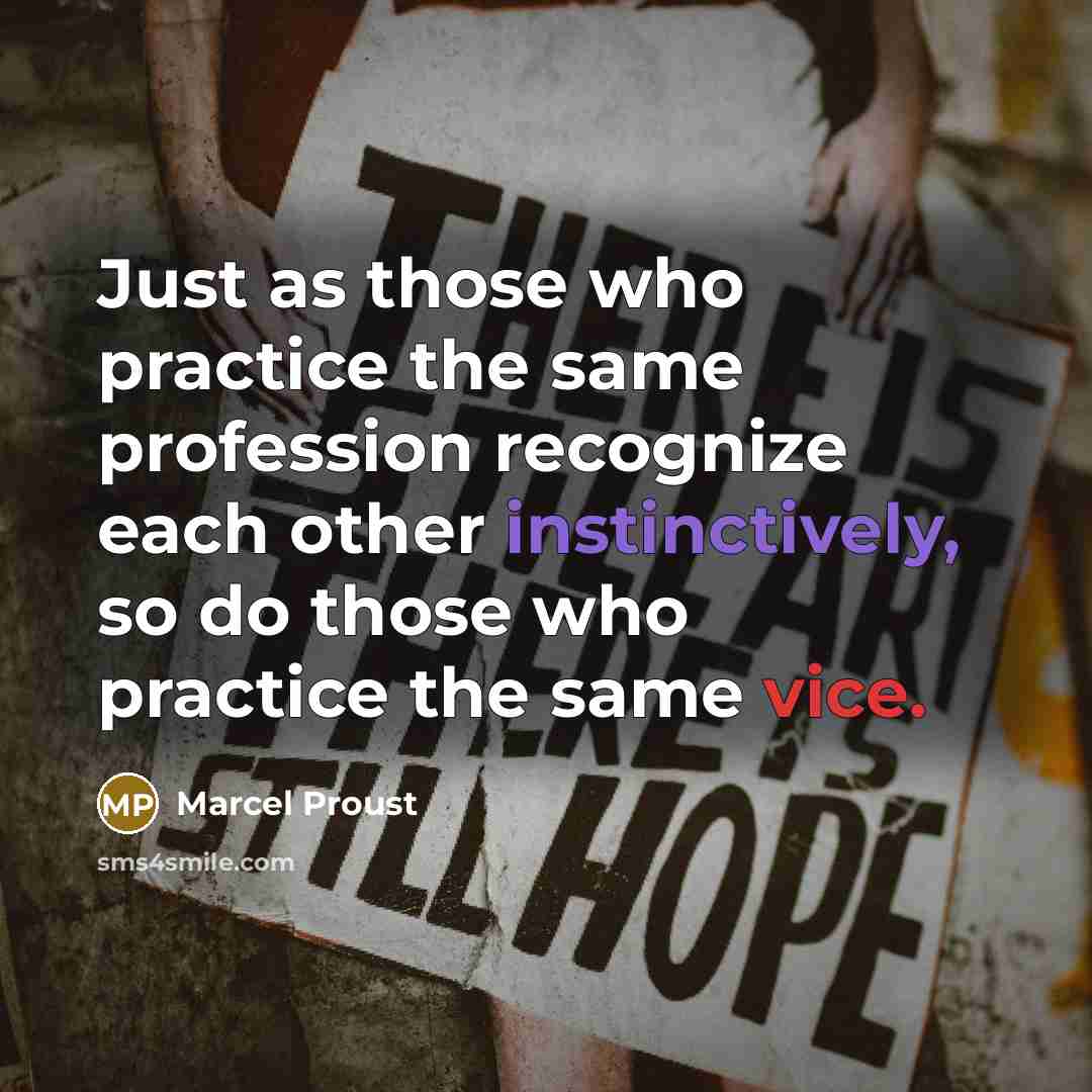 “Just as those who practice the same profession recognize each other instinctively, so do those who practice the same vice.” quote by Marcel Proust