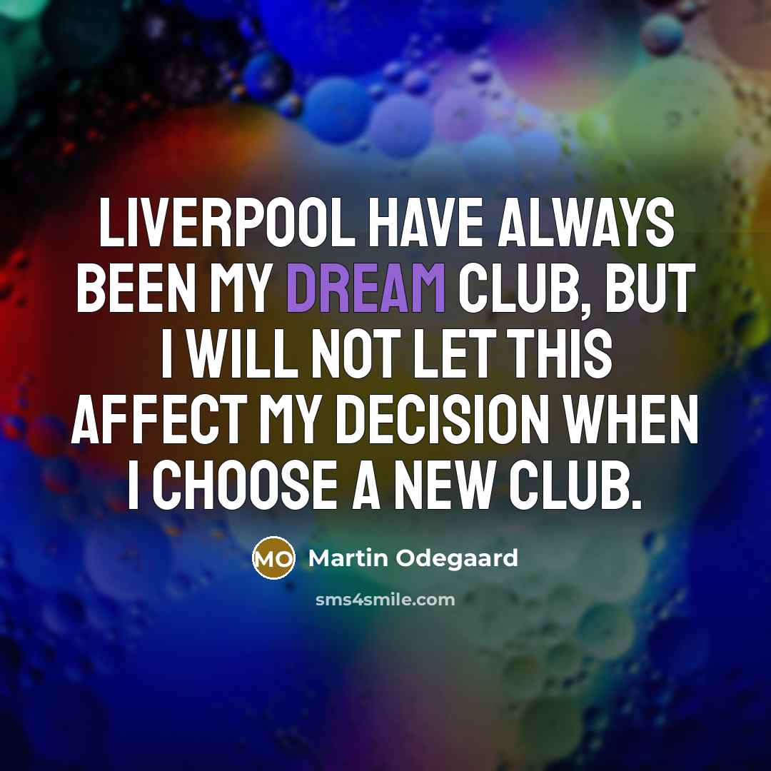 “Liverpool have always been my dream club, but I will not let this affect my decision when I choose a new club.” quote by Martin Odegaard